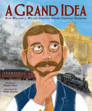 A Grand Idea: How William J. Wilgus Created the Grand Central Terminal by Megan Hoyt & Dave Szalay