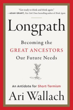 Longpath: Becoming the Great Ancestors Our Future Needs: An Antidote forShort-Termism by Ari Wallach