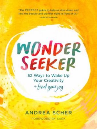 Wonder Seeker: 52 Ways To Wake Up Your Creativity and Find Your Joy by Andrea Scher