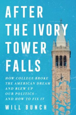 After The Ivory Tower Falls: How College Broke The American Dream And Blew Up Our Politics - And How To Fix It by Will Bunch