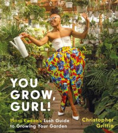 You Grow, Gurl! Plant Kween's Lush Guide To Growing Your Garden by Christopher Griffin