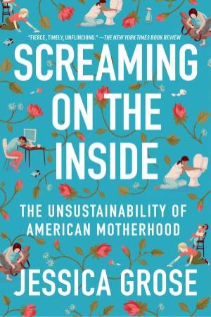 Screaming on the Inside: The Unsustainability of American Motherhood by Jessica Grose