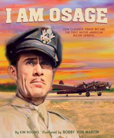 I Am Osage: How Clarence Tinker Became The First Native American major general by Kim Rogers & Bobby von Martin