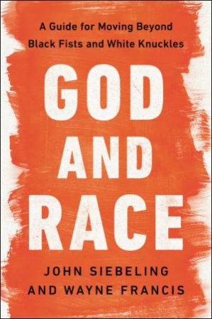 God And Race: A Guide For Moving Beyond Black Fists And White Knuckles by John Siebeling & Wayne Francis