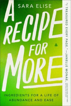 A Recipe for More: Ingredients for a Life of Abundance and Ease by Sara Elise