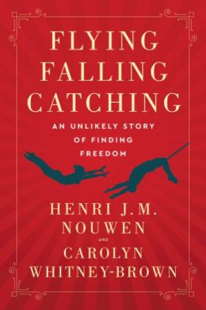 Flying, Falling, Catching: An Unlikely Story of Finding Freedom by Henri J. M. Nouwen & Carolyn Whitney-Brown