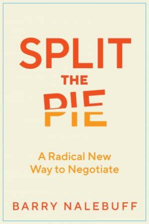 Split The Pie: A Radical New Way To Negotiate by Barry J Nalebuff