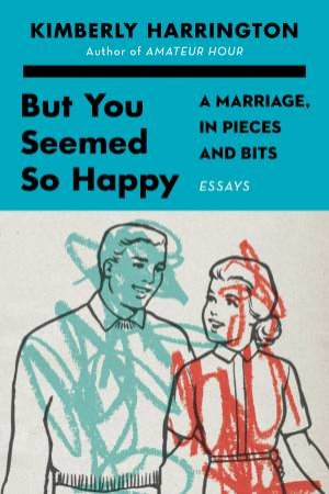 But You Seemed So Happy: A Marriage, In Pieces And Bits by Kimberly Harrington