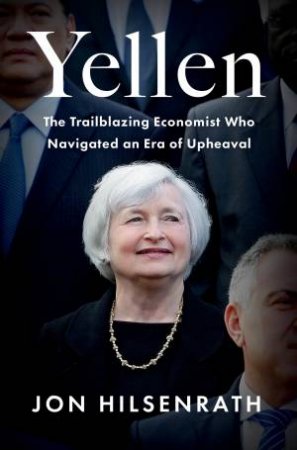 Yellen: The Trailblazing Economist Who Navigated An Era Of Upheaval by Jon Hilsenrath