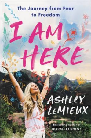 I Am Here: The Journey From Fear To Freedom by Ashley LeMieux