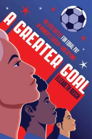 A Greater Goal: The Epic Battle For Equal Pay In Women's Soccer and Beyond by Elizabeth Rusch