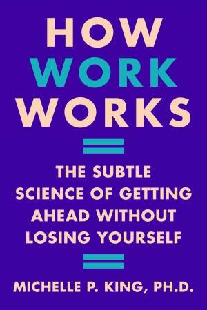 How Work Works: The Subtle Science of Getting Ahead Without Losing Yourself by Michelle P. King