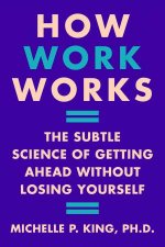 How Work Works The Subtle Science of Getting Ahead Without Losing Yourself