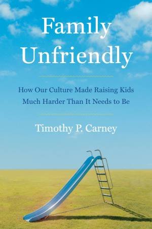 Family Unfriendly: How Our Culture Made Raising Kids Much Harder Than ItNeeds To Be by Timothy P. Carney