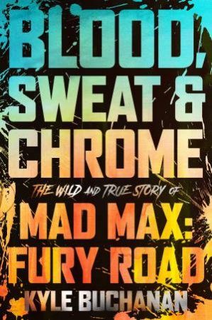 Blood, Sweat & Chrome: The Wild And True Story Of Mad Max: Fury Road by Kyle Buchanan