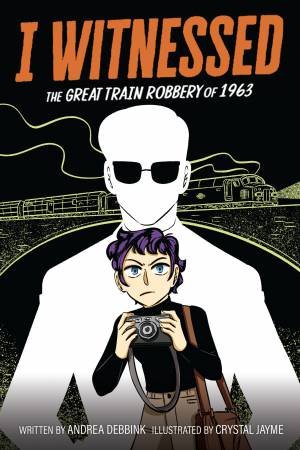 I Witnessed: The Great Train Robbery of 1963 by Andrea Debbink & Crystal Jayme