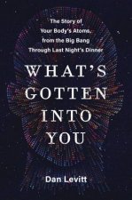 Whats Gotten Into You The Story Of Your Bodys Atoms From The Big Bang Through Last Nights Dinner