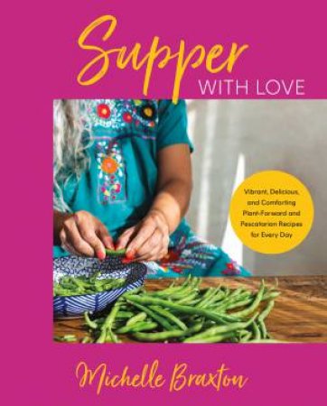 Supper With Love: Vibrant, Delicious, And Comforting Plant-forward And Pescatarian Recipes For Every Day by Michelle Braxton