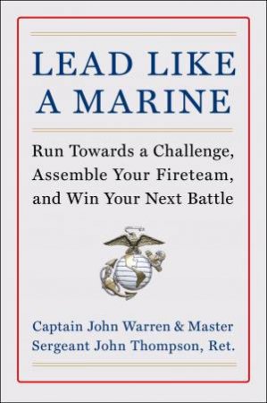 Lead Like a Marine: Run Towards a Challenge, Assemble Your Fireteam, andWin Your Next Battle by John Warren & John Thompson