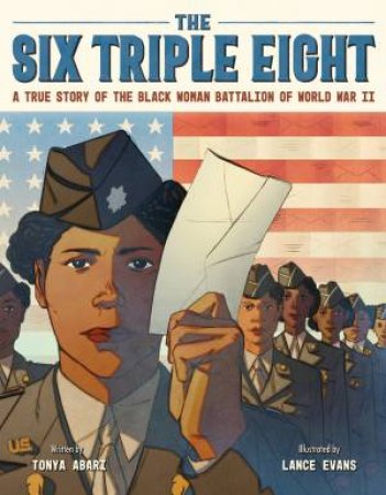 The Six Triple Eight: A True Story of the Black Woman Battalion of WorldWar II by Tonya Abari & Lance Evans