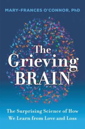 The Grieving Brain: The Surprising Science of How We Learn from Love andLoss by Mary-Frances O'Connor