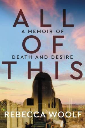 All Of This: A Memoir Of Death And Desire by Rebecca Woolf