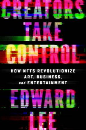 Creators Take Control: How NFTs Revolutionize Art, Business, and Entertainment by EDWARD LEE