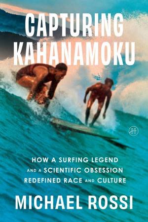 Capturing Kahanamoku: How a Surfing Legend and a Scientific Obsession Redefined Race and Culture by Michael Rossi