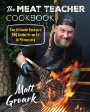 The Meat Teacher Cookbook The Ultimate Backyard BBQ Guide for an A in Pitmastery