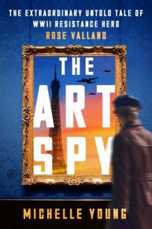 The Art Spy: The Extraordinary Untold Tale of WWII Resistance Hero Rose Valland by Michelle Young