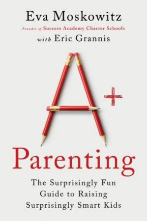A+ Parenting: The Surprisingly Fun Guide to Raising Surprisingly Smart Kids by Eva Moskowitz