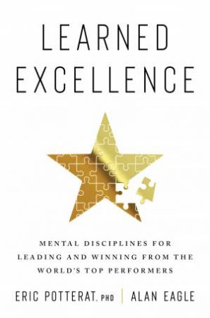 Learned Excellence: Mental Disciplines For Leading And Winning From The World's Top Performers by Alan Eagle & Eric Potterat