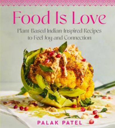 Food Is Love: Plant-based Indian-Inspired Recipes To Feel Joy And Connection by Palak Patel
