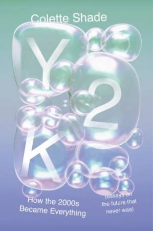 Y2K: How The 2000s Became Everything (Essays on the Future That Never Was) by Colette Shade