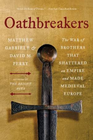 Oathbreakers: The War of Brothers That Shattered an Empire and Made Medieval Europe by Matthew Gabriele & David M. Perry