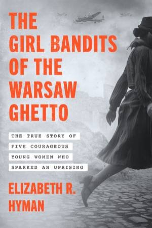 The Girl Bandits of the Warsaw Ghetto: The True Story of Five CourageousYoung Women Who Sparked an Uprising by Elizabeth R. Hyman