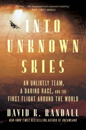 Into Unknown Skies: An Unlikely Team, a Daring Race, and the First Flight Around the World by David K. Randall