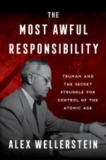 The Most Awful Responsibility Truman and the Secret Struggle for Control of the Atomic Age