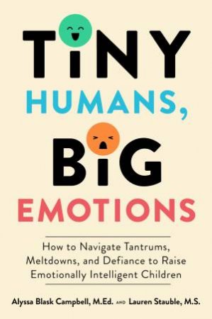 Tiny Humans, Big Emotions: How To Navigate Tantrums, Meltdowns And Defiance To Raise Emotionally Intelligent Children by Alyssa Gloria Campbell & Lauren Elizabeth Stauble