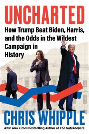Uncharted: How Trump Beat Biden, Harris, and the Odds in the Wildest Campaign in History by Chris Whipple