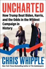 Uncharted How Trump Beat Biden Harris and the Odds in the Wildest Campaign in History
