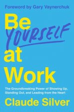 Be Yourself at Work The Groundbreaking Power of Showing Up Standing Out and Leading from the Heart