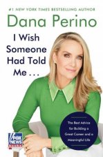 I Wish Someone Had Told Me    The Best Advice for Building a Great Career and a Meaningful Life