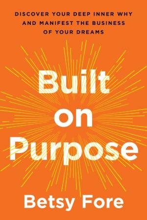 Built on Purpose: Discover Your Deep Inner Why and Manifest the Businessof Your Dreams by Betsy Fore