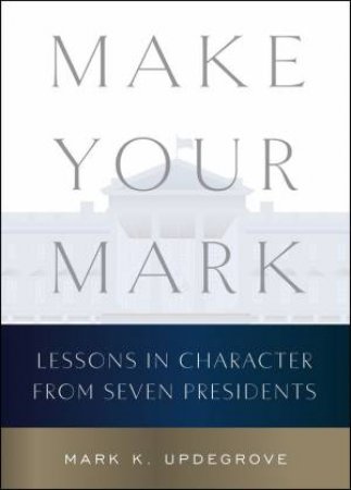 Make Your Mark: Lessons in Character from Seven Presidents by Mark K. Updegrove