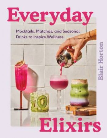 Everyday Elixirs: Mocktails, Matchas, and Seasonal Drinks to Inspire Wellness by Blair Horton