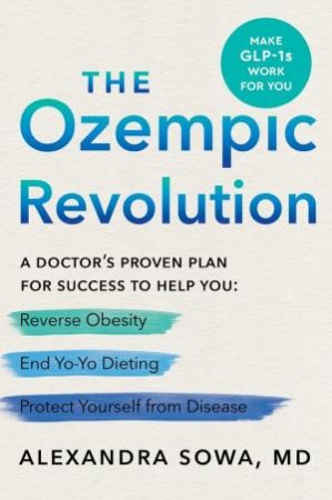 The Ozempic Revolution: A Practical Guide to Navigating the GLP-1 Drugs That Can Help You Reverse Obesity, End Yo-Yo Dieting, and Protect Yourse by Alexandra Sowa