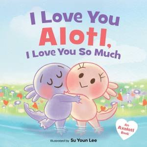 I Love You Alotl, I Love You So Much: An Axolotl Book by Giselle Angel & Su Youn Lee