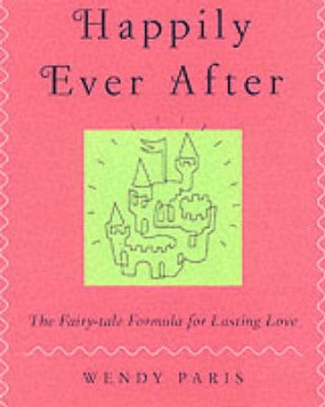 Happily Ever After: The Fairy Tale Formula For Lasting Love by Wendy Paris