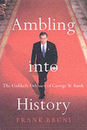 Ambling Into History: The Unlikely Odyssey Of George W. Bush by Frank Bruni